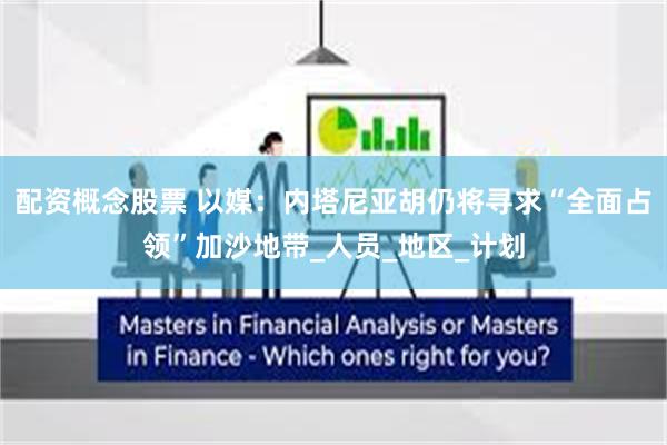 配资概念股票 以媒:内塔尼亚胡仍将寻求“全面占领”加沙地带_人员_地区_计划