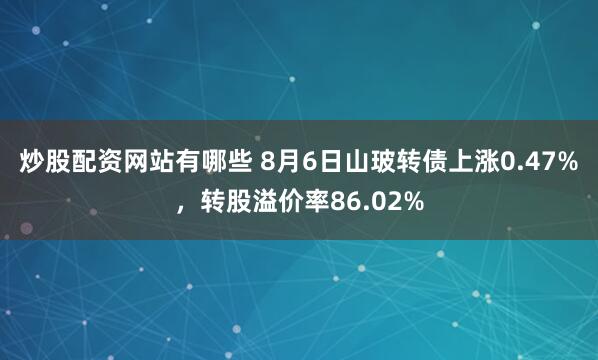 炒股配资网站有哪些 8月6日山玻转债上涨0.47%,转股溢价率86.02%