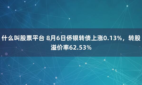 什么叫股票平台 8月6日侨银转债上涨0.13%,转股溢价率62.53%