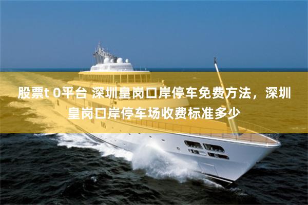 股票t 0平台 深圳皇岗口岸停车免费方法,深圳皇岗口岸停车场收费标准多少