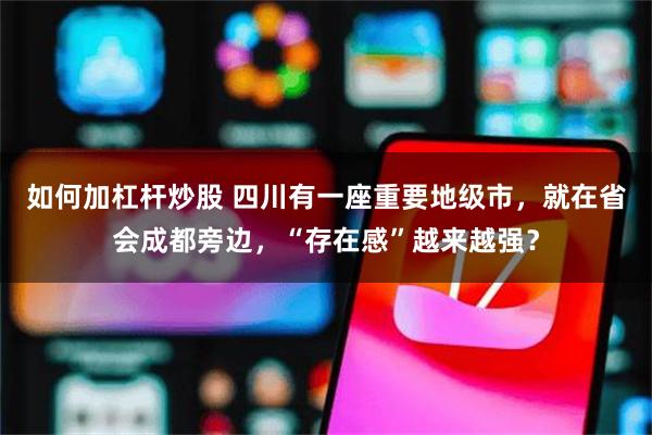如何加杠杆炒股 四川有一座重要地级市,就在省会成都旁边,“存在感”越来越强?