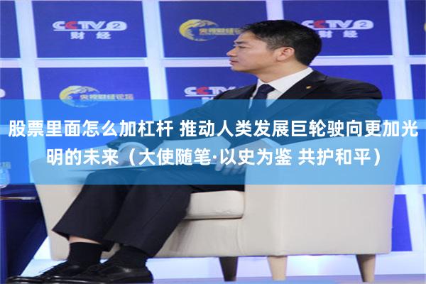 股票里面怎么加杠杆 推动人类发展巨轮驶向更加光明的未来(大使随笔·以史为鉴 共护和平)