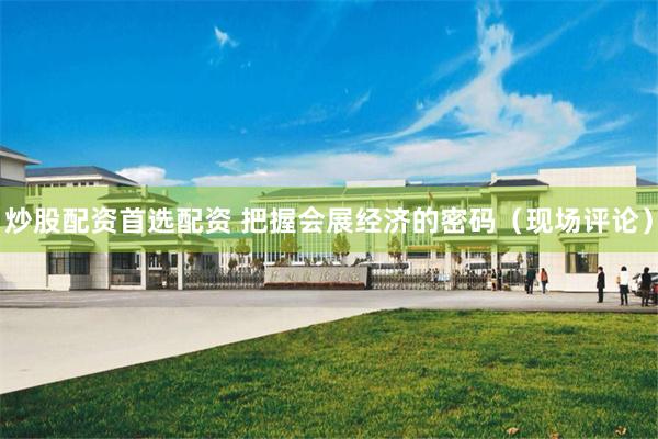 炒股配资首选配资 把握会展经济的密码(现场评论)