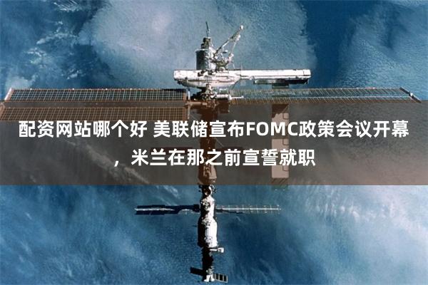 配资网站哪个好 美联储宣布FOMC政策会议开幕,米兰在那之前宣誓就职